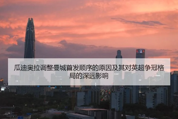 瓜迪奥拉调整曼城首发顺序的原因及其对英超争冠格局的深远影响（leyu）