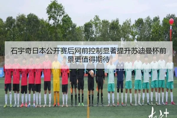 石宇奇日本公开赛后网前控制显著提升苏迪曼杯前景更值得期待（leyu）