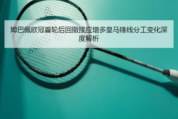 姆巴佩欧冠首轮后回撤接应增多皇马锋线分工变化深度解析（leyu）